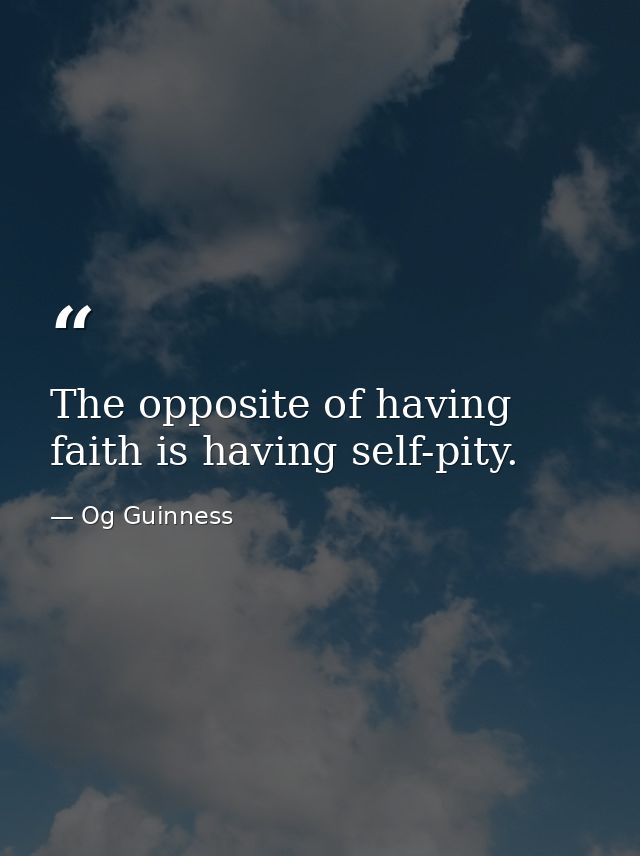 The opposite of having faith is having self-pity. — Og Guinness