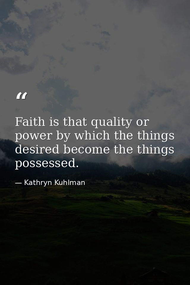 Faith is that quality or power by which the things desired become the things possessed. — Kathryn Kuhlman