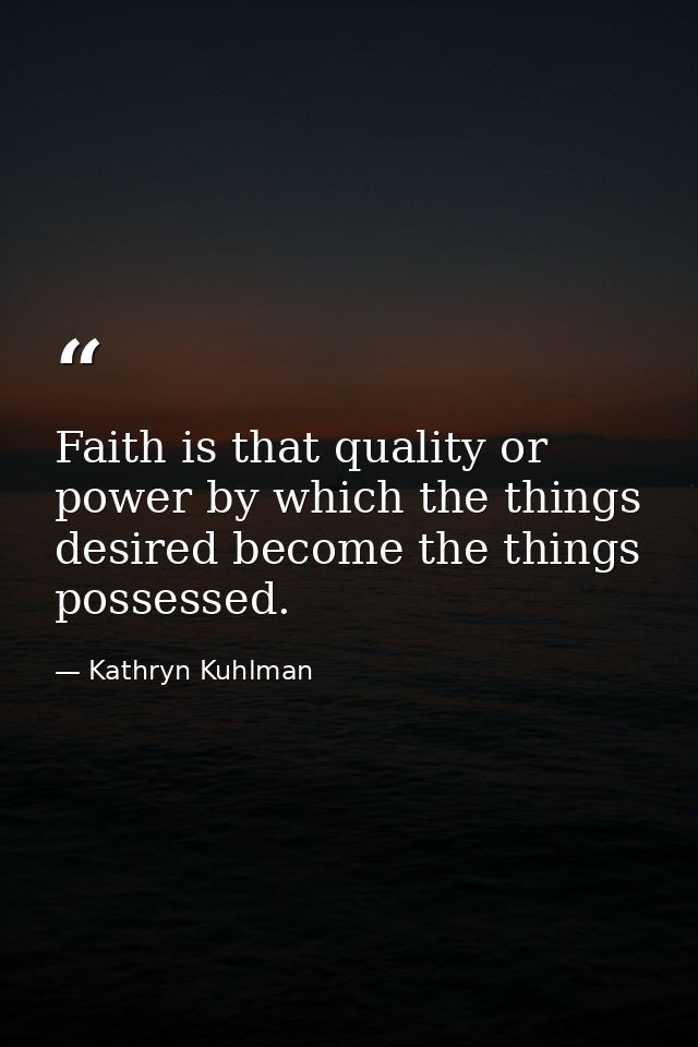 Faith is that quality or power by which the things desired become the things possessed. — Kathryn Kuhlman