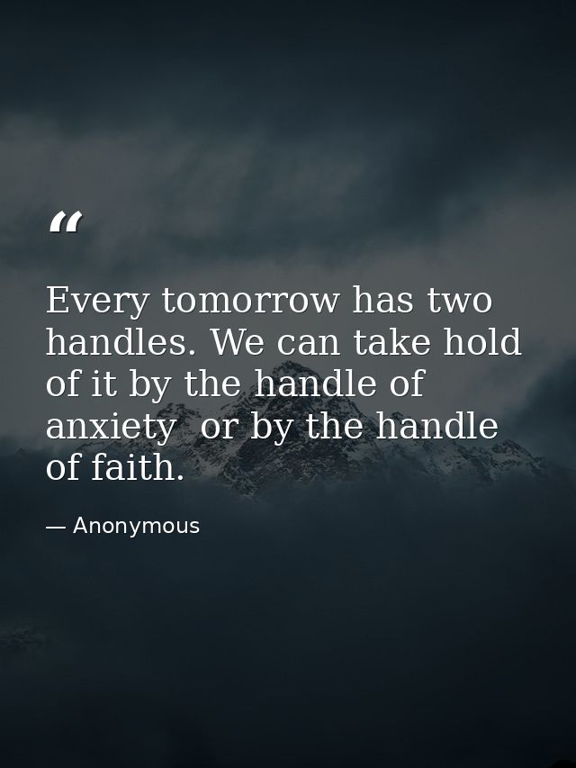 Every tomorrow has two handles. We can take hold of it by the handle of anxiety  or by the handle of faith. — Anonymous