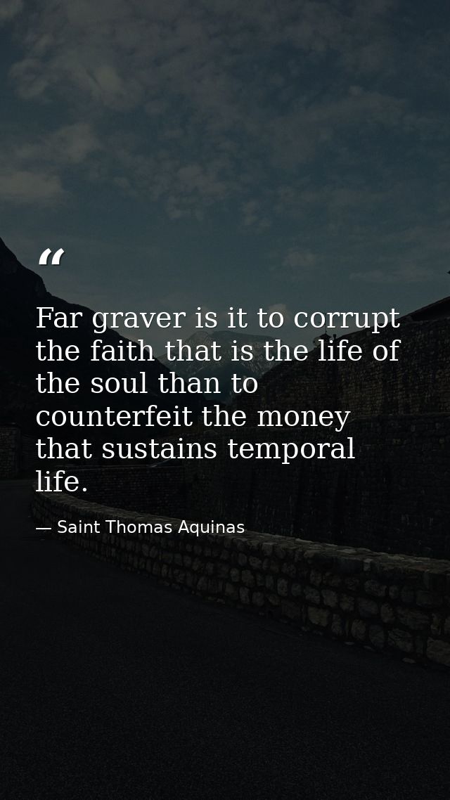 Far graver is it to corrupt the faith that is the life of the soul than to counterfeit the money that sustains temporal  — Saint Thomas Aquinas