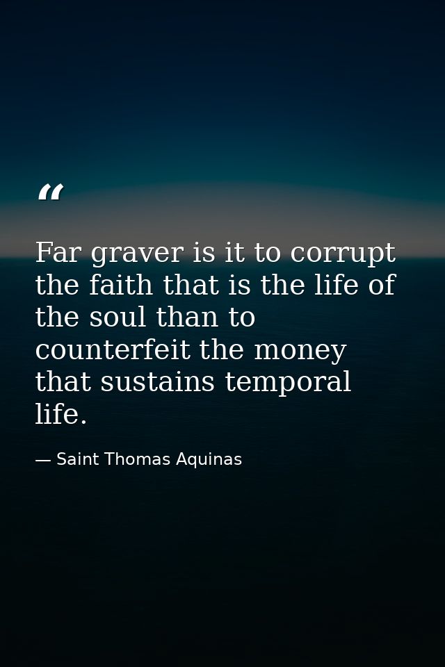 Far graver is it to corrupt the faith that is the life of the soul than to counterfeit the money that sustains temporal  — Saint Thomas Aquinas