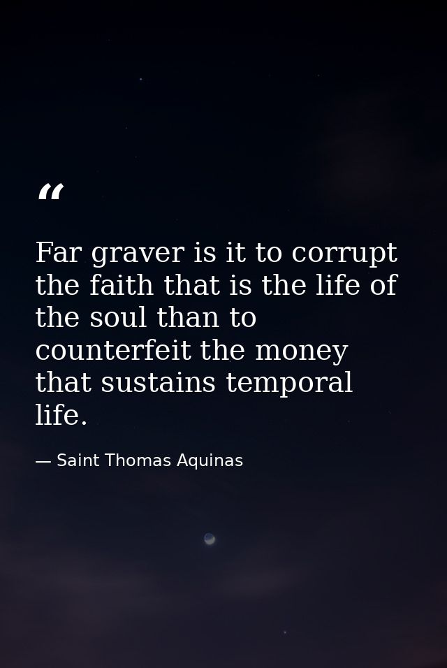 Far graver is it to corrupt the faith that is the life of the soul than to counterfeit the money that sustains temporal  — Saint Thomas Aquinas