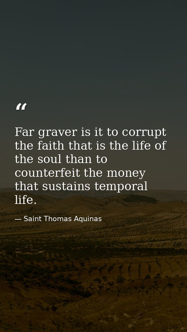 Far graver is it to corrupt the faith that is the life of the soul than to counterfeit the money that sustains temporal  — Saint Thomas Aquinas