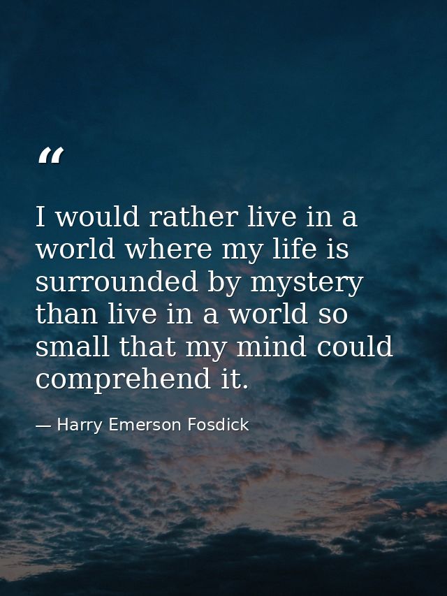 I would rather live in a world where my life is surrounded by mystery than live in a world so small that my mind could c — Harry Emerson Fosdick