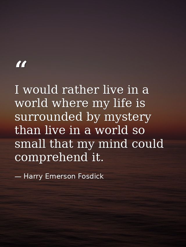 I would rather live in a world where my life is surrounded by mystery than live in a world so small that my mind could c — Harry Emerson Fosdick