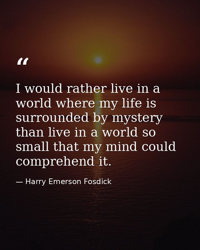 I would rather live in a world where my life is surrounded by mystery than live in a world so small that my mind could c — Harry Emerson Fosdick