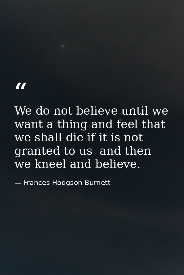 We do not believe until we want a thing and feel that we shall die if it is not granted to us  and then we kneel and bel — Frances Hodgson Burnett