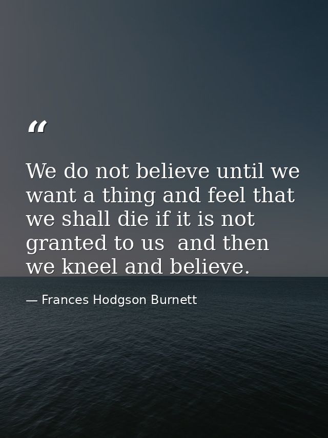 We do not believe until we want a thing and feel that we shall die if it is not granted to us  and then we kneel and bel — Frances Hodgson Burnett