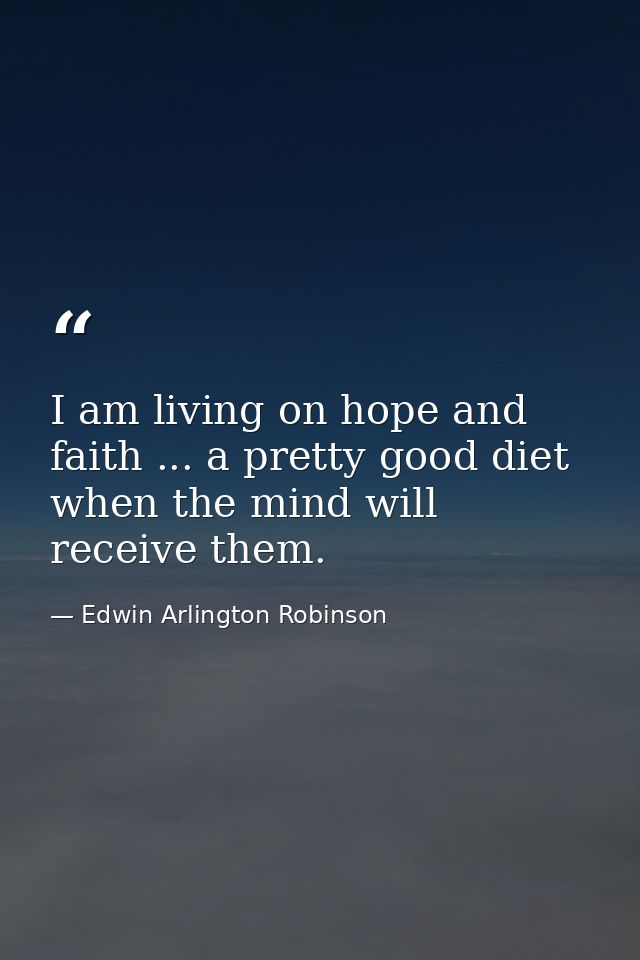 I am living on hope and faith ... a pretty good diet when the mind will receive them. — Edwin Arlington Robinson