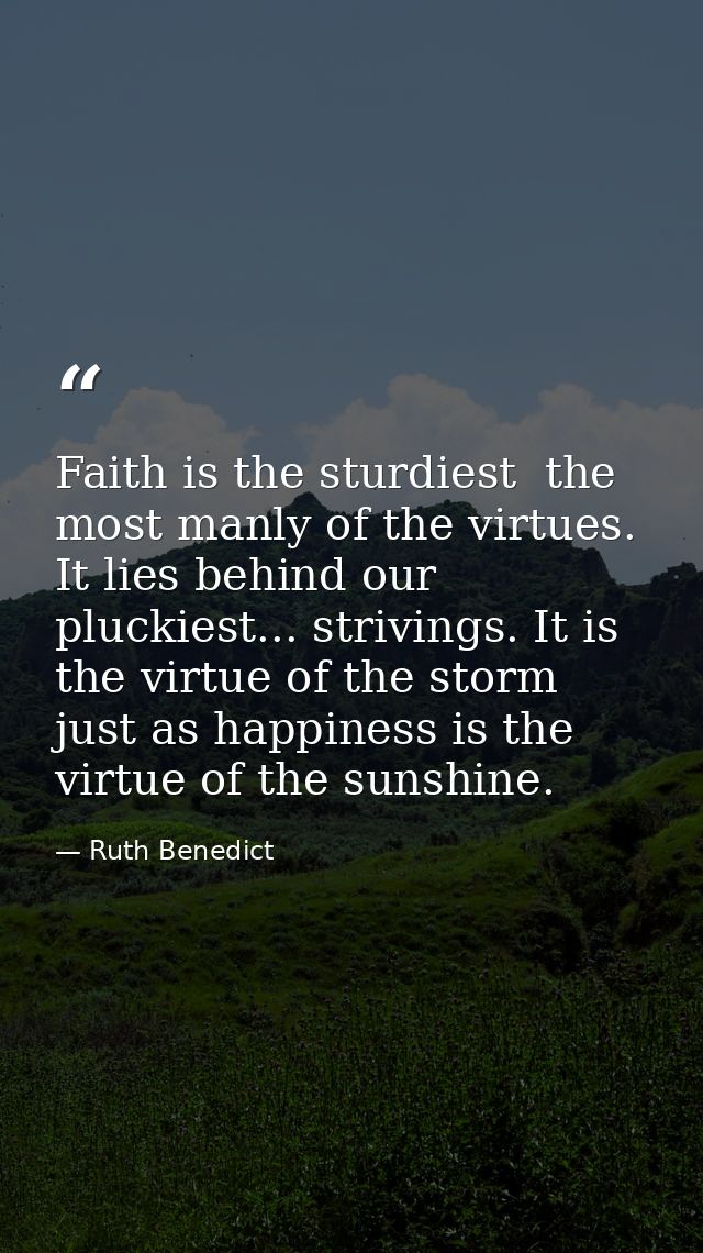 Faith is the sturdiest  the most manly of the virtues. It lies behind our pluckiest... strivings. It is the virtue of th — Ruth Benedict