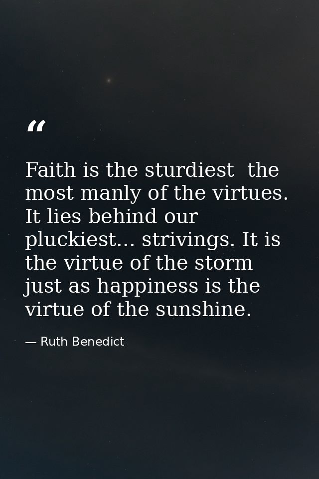 Faith is the sturdiest  the most manly of the virtues. It lies behind our pluckiest... strivings. It is the virtue of th — Ruth Benedict