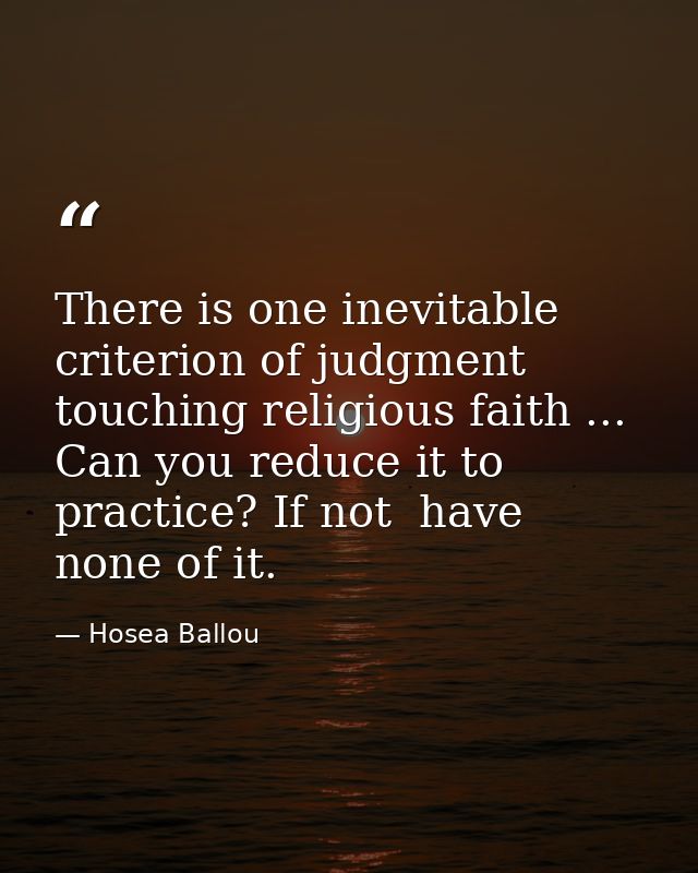 There is one inevitable criterion of judgment touching religious faith ... Can you reduce it to practice? If not  have n — Hosea Ballou