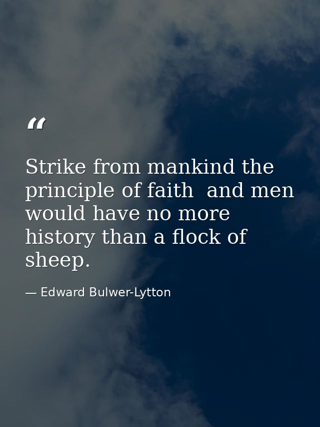 Strike from mankind the principle of faith  and men would have no more history than a flock of sheep. — Edward Bulwer-Lytton
