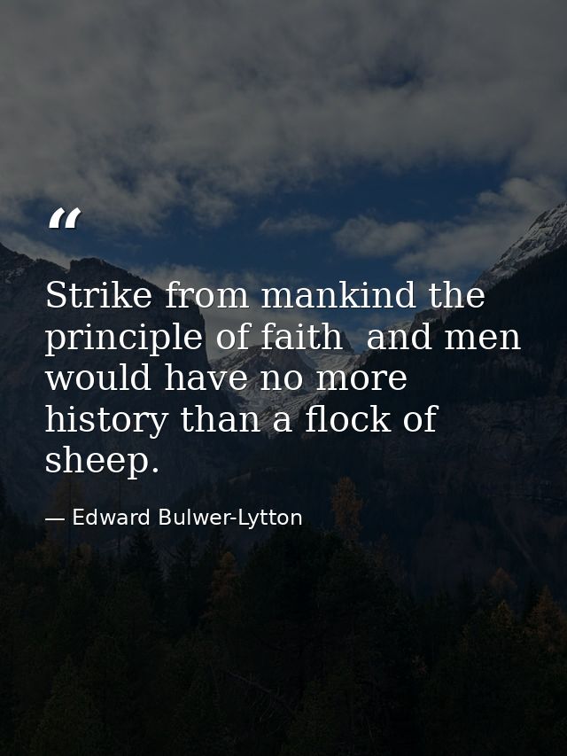 Strike from mankind the principle of faith  and men would have no more history than a flock of sheep. — Edward Bulwer-Lytton