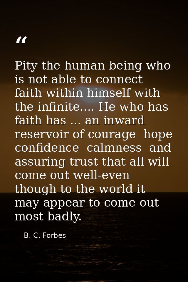 Pity the human being who is not able to connect faith within himself with the infinite.... He who has faith has ... an i — B. C. Forbes