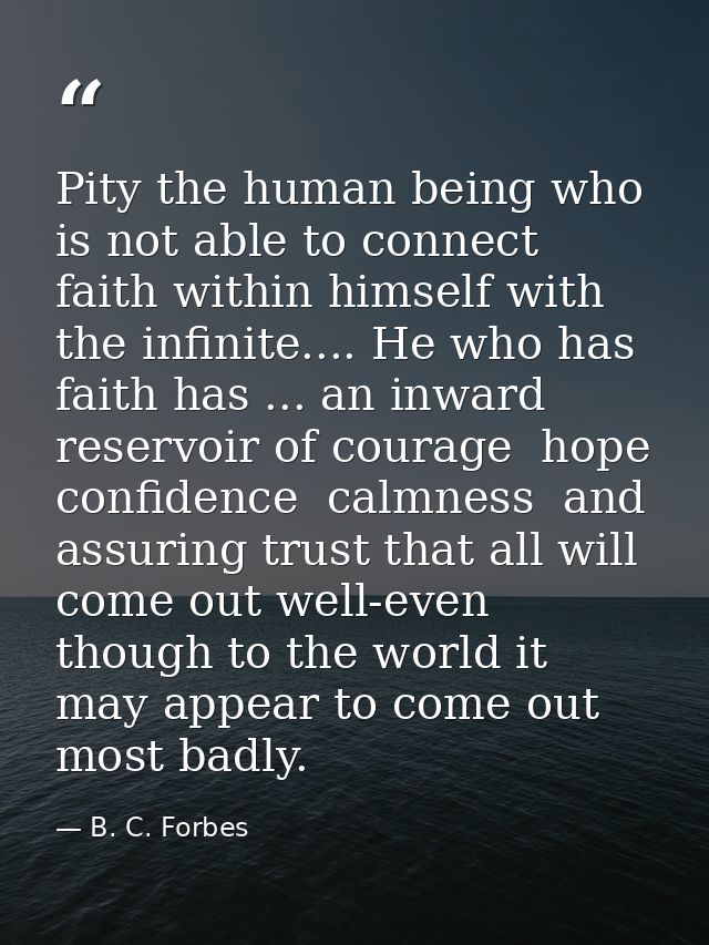 Pity the human being who is not able to connect faith within himself with the infinite.... He who has faith has ... an i — B. C. Forbes