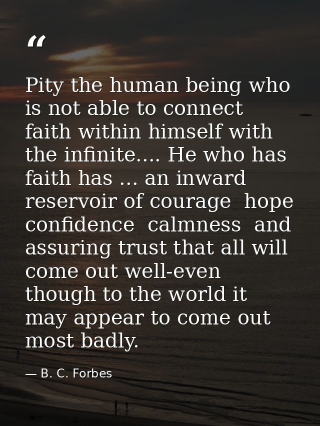 Pity the human being who is not able to connect faith within himself with the infinite.... He who has faith has ... an i — B. C. Forbes