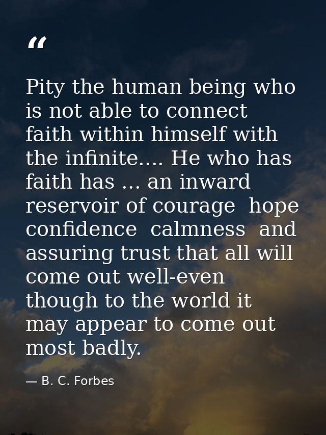 Pity the human being who is not able to connect faith within himself with the infinite.... He who has faith has ... an i — B. C. Forbes
