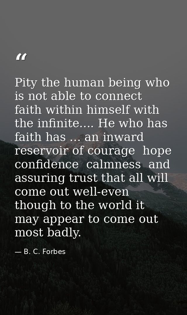Pity the human being who is not able to connect faith within himself with the infinite.... He who has faith has ... an i — B. C. Forbes