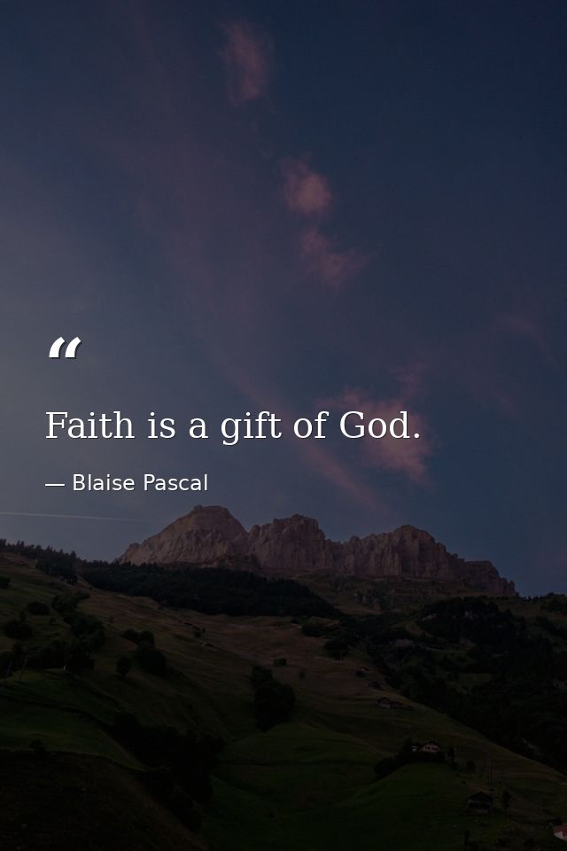 Faith is a gift of God. — Blaise Pascal