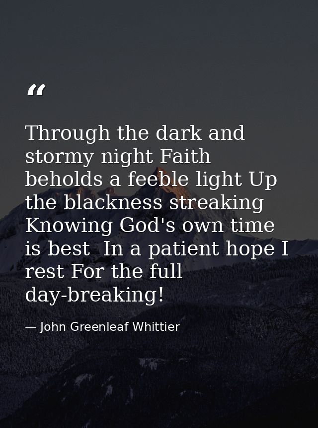 Through the dark and stormy night Faith beholds a feeble light Up the blackness streaking  Knowing God's own time is bes — John Greenleaf Whittier