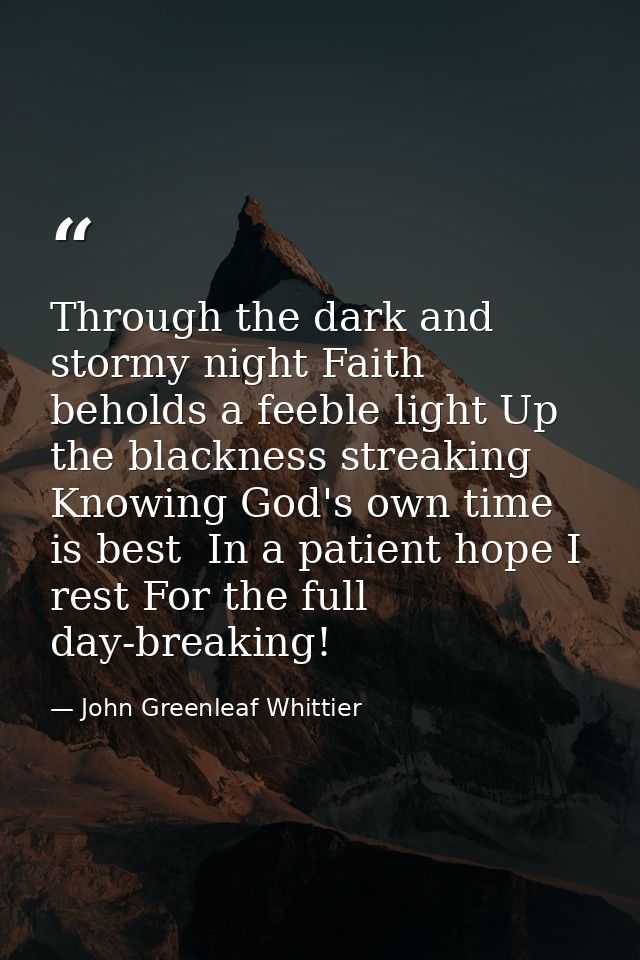 Through the dark and stormy night Faith beholds a feeble light Up the blackness streaking  Knowing God's own time is bes — John Greenleaf Whittier