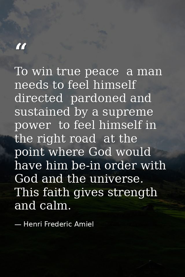 To win true peace  a man needs to feel himself directed  pardoned and sustained by a supreme power  to feel himself in t — Henri Frederic Amiel