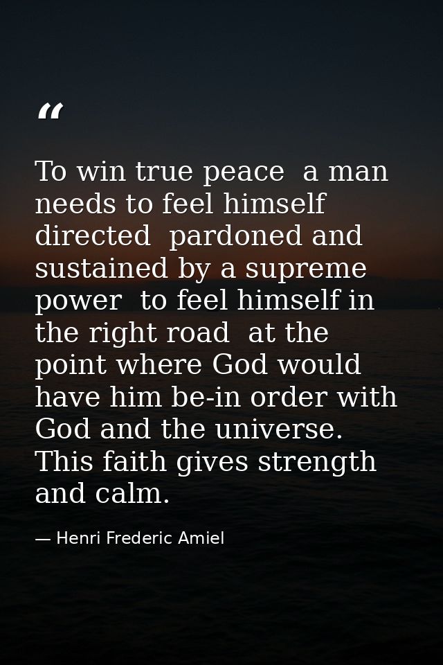 To win true peace  a man needs to feel himself directed  pardoned and sustained by a supreme power  to feel himself in t — Henri Frederic Amiel