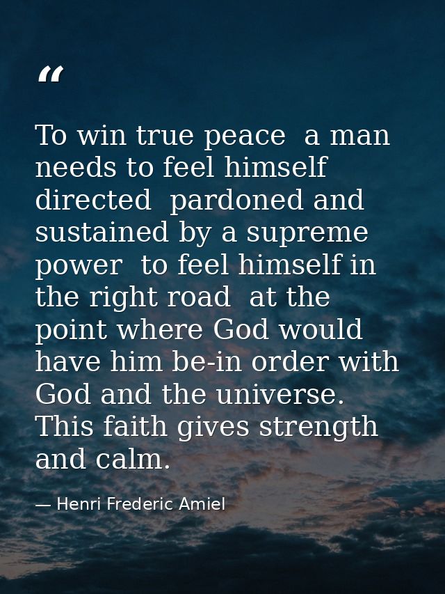 To win true peace  a man needs to feel himself directed  pardoned and sustained by a supreme power  to feel himself in t — Henri Frederic Amiel