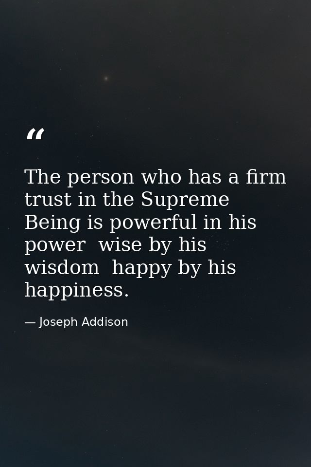 The person who has a firm trust in the Supreme Being is powerful in his power  wise by his wisdom  happy by his happines — Joseph Addison
