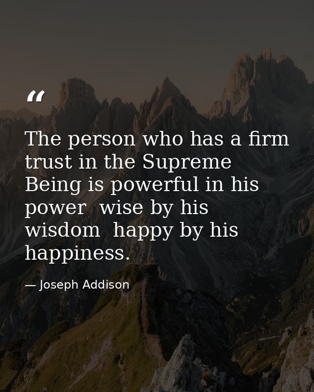 The person who has a firm trust in the Supreme Being is powerful in his power  wise by his wisdom  happy by his happines — Joseph Addison