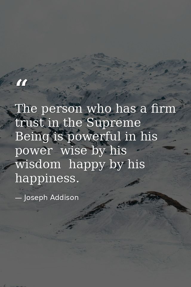 The person who has a firm trust in the Supreme Being is powerful in his power  wise by his wisdom  happy by his happines — Joseph Addison