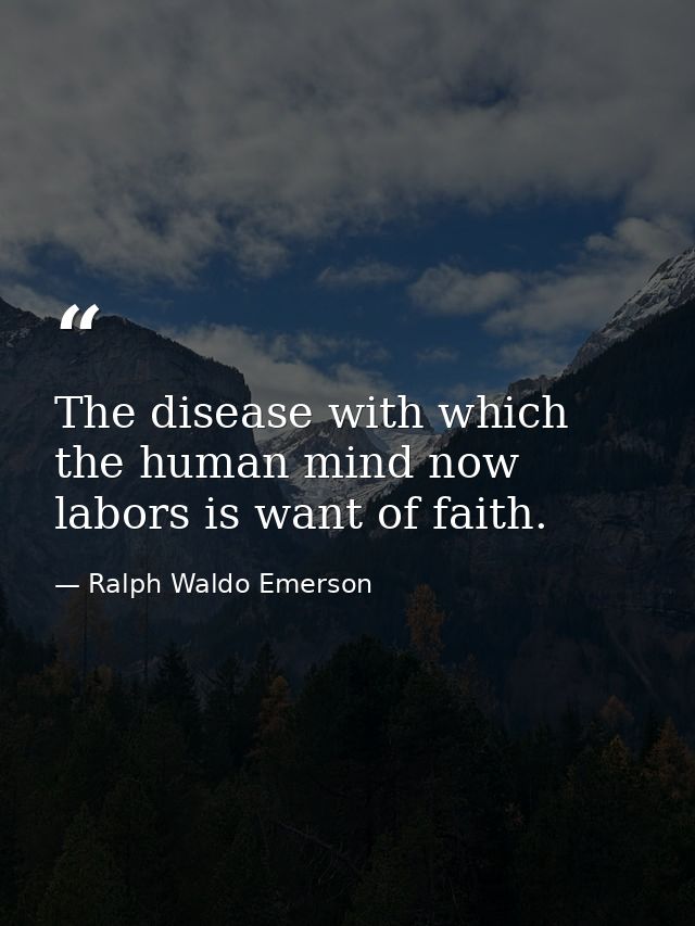 The disease with which the human mind now labors is want of faith. — Ralph Waldo Emerson