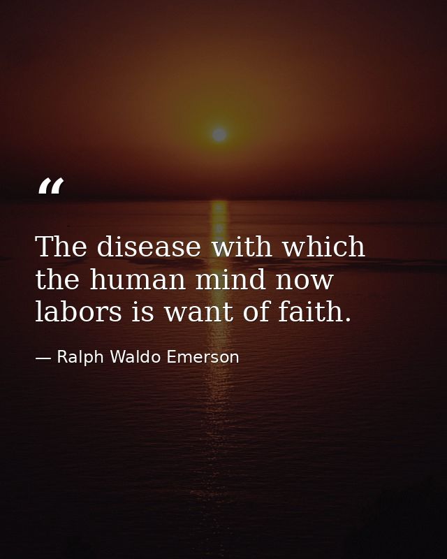 The disease with which the human mind now labors is want of faith. — Ralph Waldo Emerson