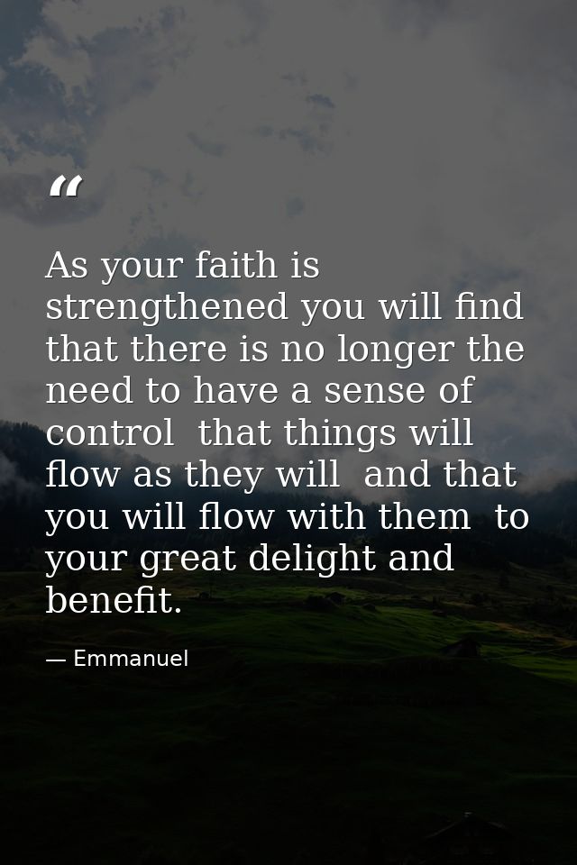As your faith is strengthened you will find that there is no longer the need to have a sense of control  that things wil — Emmanuel