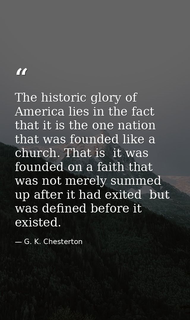 The historic glory of America lies in the fact that it is the one nation that was founded like a church. That is  it was — G. K. Chesterton