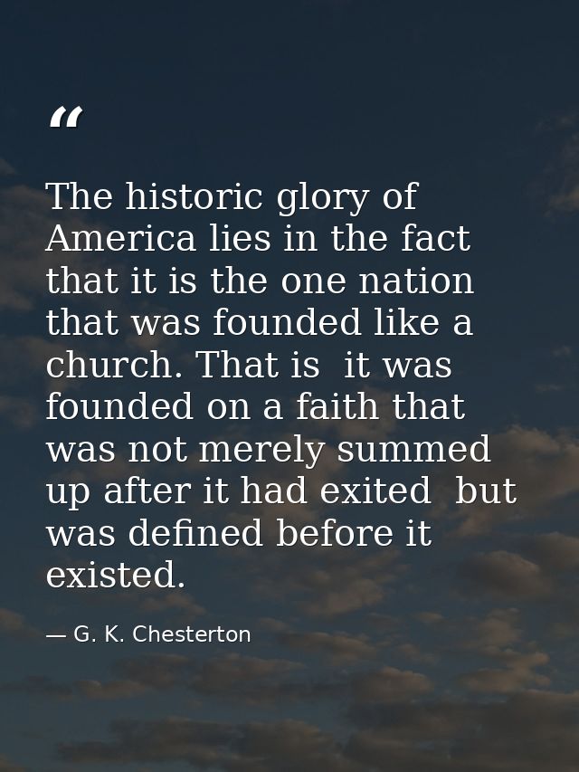 The historic glory of America lies in the fact that it is the one nation that was founded like a church. That is  it was — G. K. Chesterton