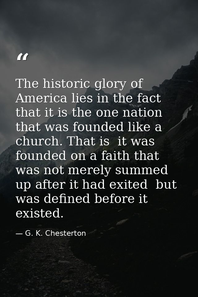 The historic glory of America lies in the fact that it is the one nation that was founded like a church. That is  it was — G. K. Chesterton