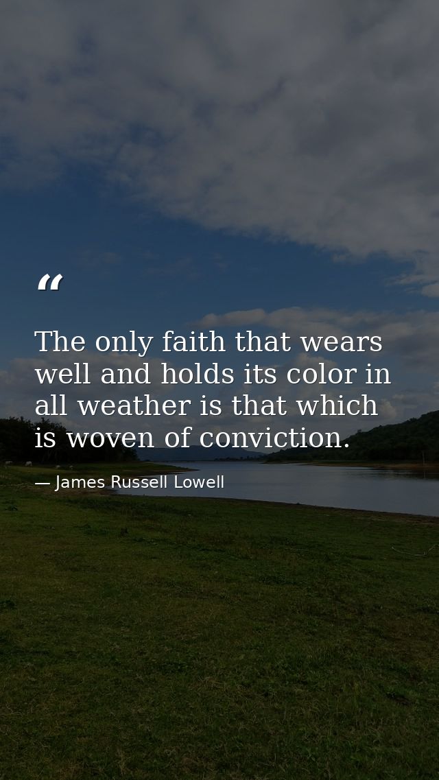 The only faith that wears well and holds its color in all weather is that which is woven of conviction. — James Russell Lowell