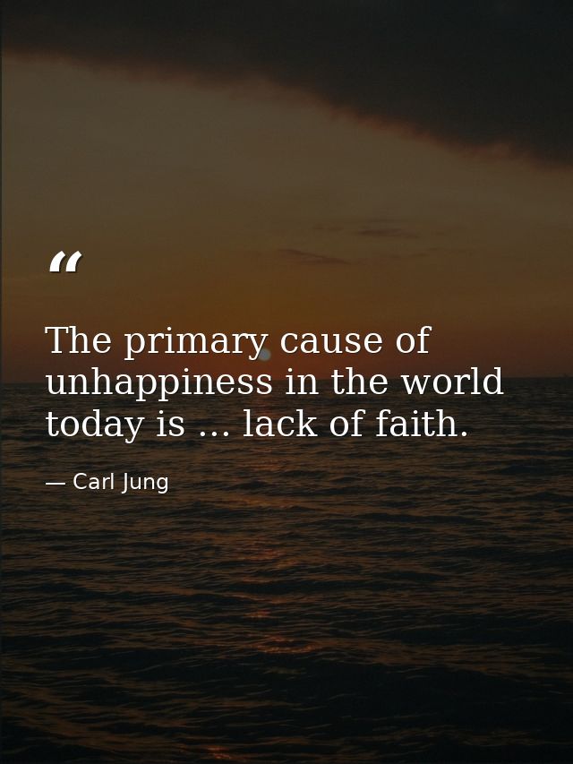 The primary cause of unhappiness in the world today is ... lack of faith. — Carl Jung