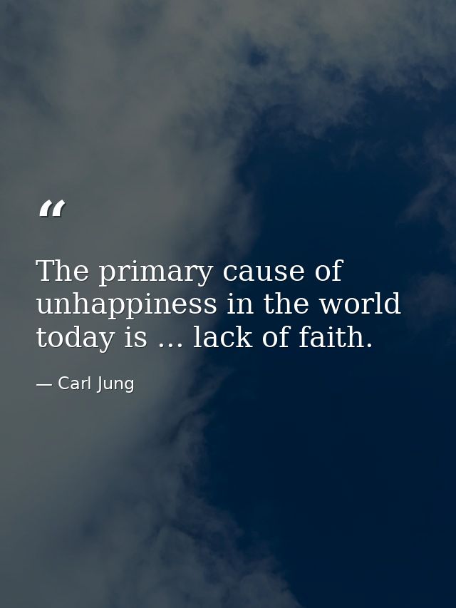 The primary cause of unhappiness in the world today is ... lack of faith. — Carl Jung