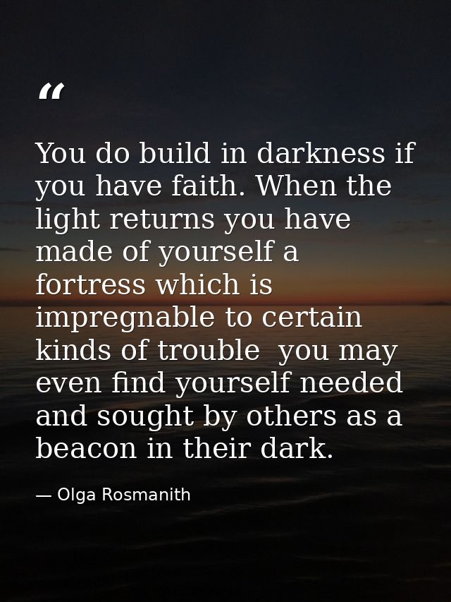 You do build in darkness if you have faith. When the light returns you have made of yourself a fortress which is impregn — Olga Rosmanith