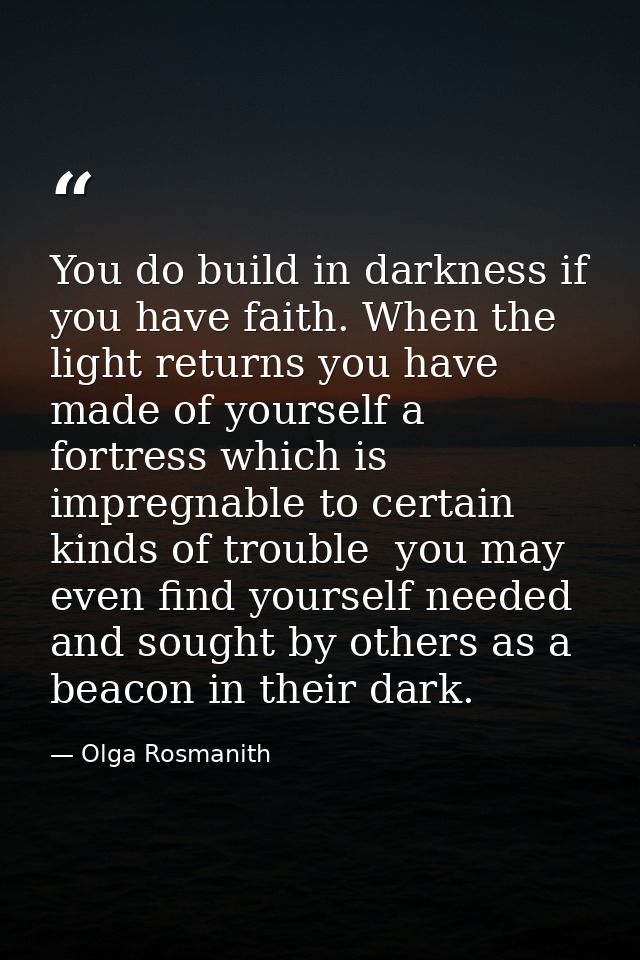 You do build in darkness if you have faith. When the light returns you have made of yourself a fortress which is impregn — Olga Rosmanith