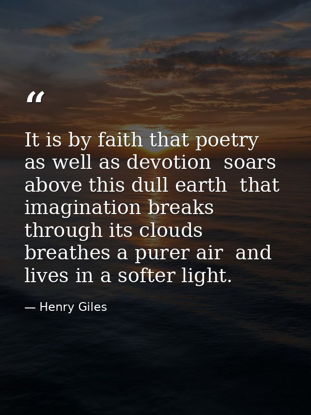 It is by faith that poetry  as well as devotion  soars above this dull earth  that imagination breaks through its clouds — Henry Giles
