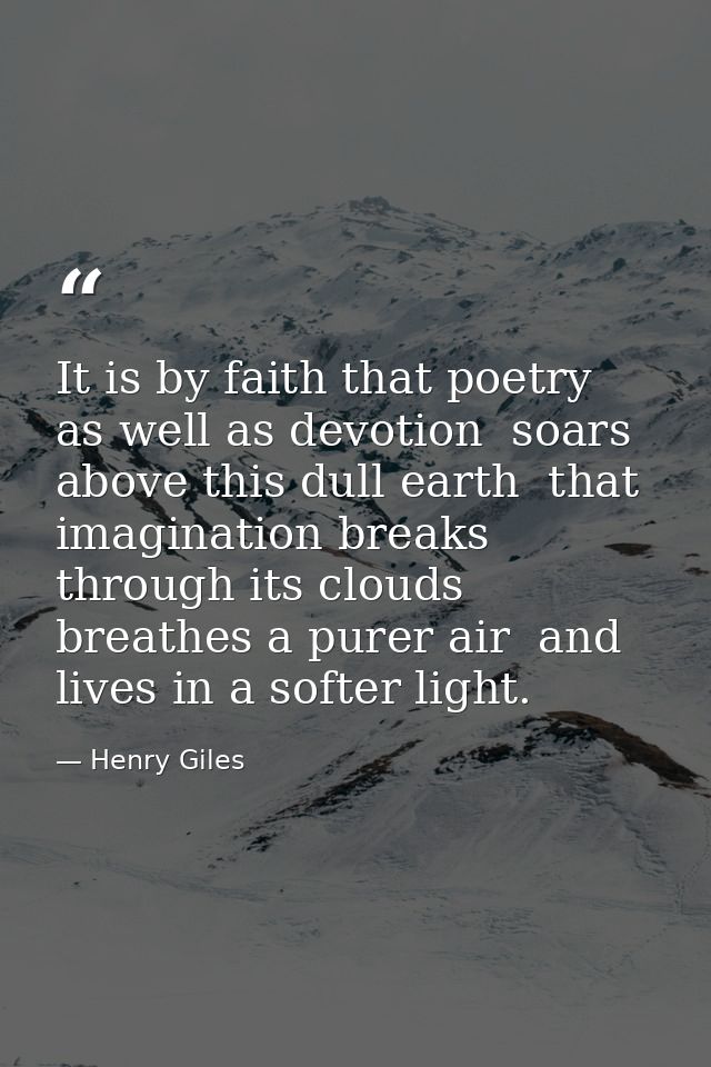 It is by faith that poetry  as well as devotion  soars above this dull earth  that imagination breaks through its clouds — Henry Giles