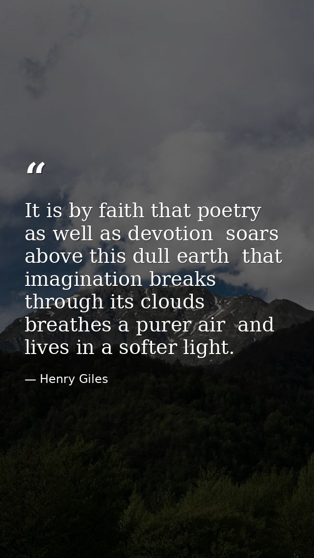 It is by faith that poetry  as well as devotion  soars above this dull earth  that imagination breaks through its clouds — Henry Giles