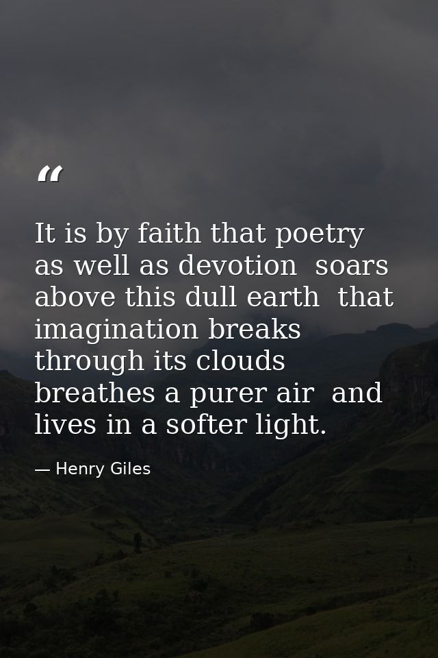 It is by faith that poetry  as well as devotion  soars above this dull earth  that imagination breaks through its clouds — Henry Giles