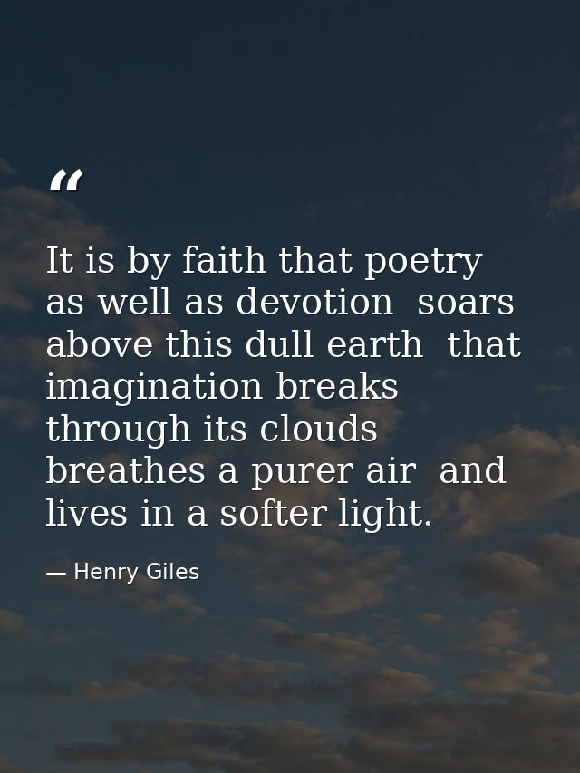 It is by faith that poetry  as well as devotion  soars above this dull earth  that imagination breaks through its clouds — Henry Giles