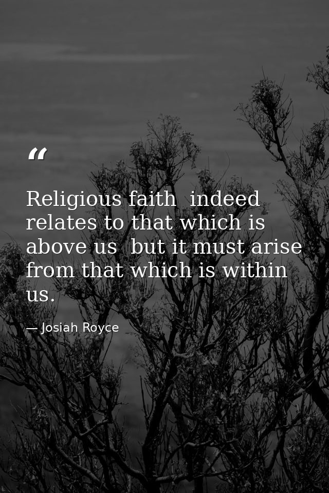 Religious faith  indeed  relates to that which is above us  but it must arise from that which is within us. — Josiah Royce